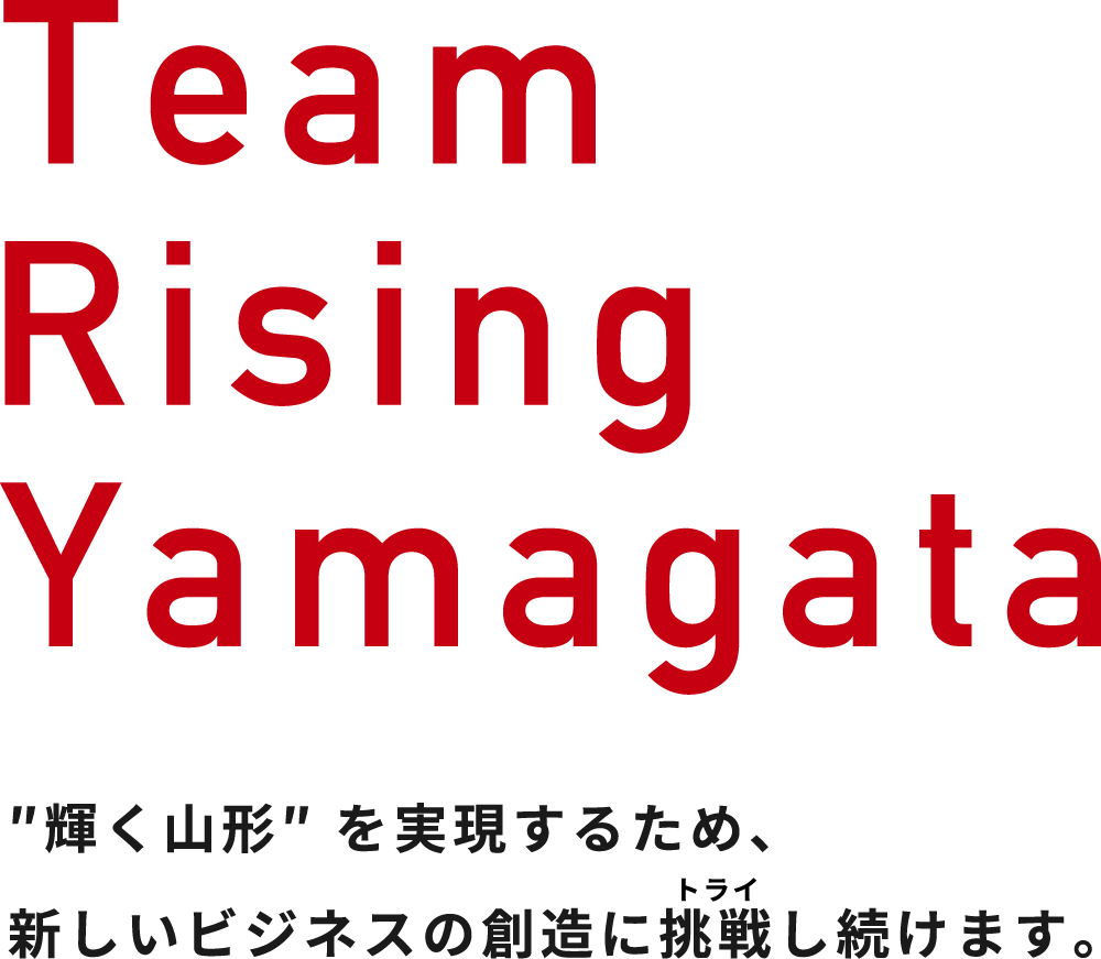 Team Rising Yamagata 輝く山形を実現するため、新しいビジネスの創造に挑戦し続けます。